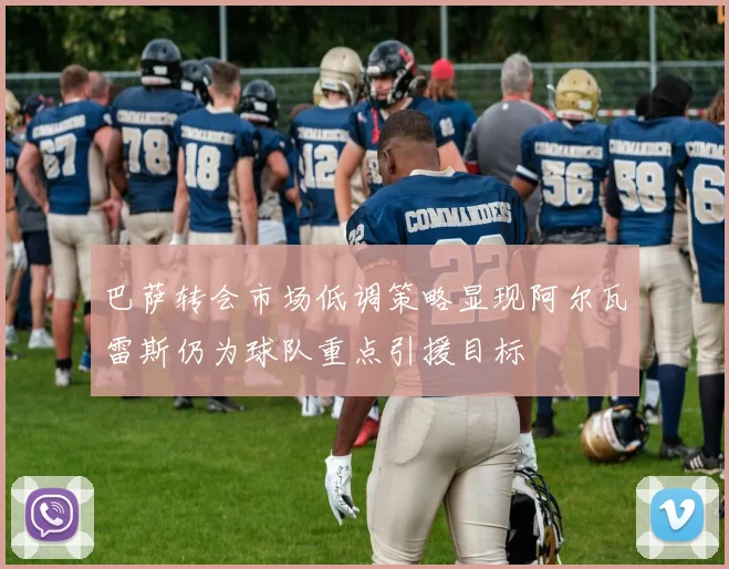 巴萨转会市场低调策略显现阿尔瓦雷斯仍为球队重点引援目标