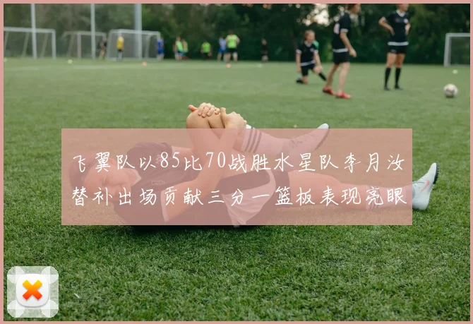 飞翼队以85比70战胜水星队李月汝替补出场贡献三分一篮板表现亮眼