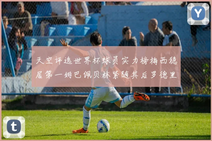 天空评选世界杯球员实力榜梅西稳居第一姆巴佩贝林紧随其后罗德里排名第十八