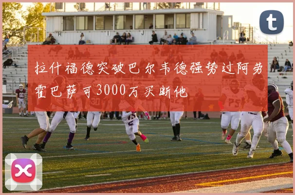 拉什福德突破巴尔韦德强势过阿劳霍巴萨可3000万买断他