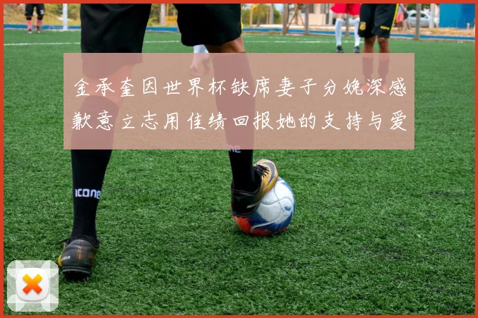 金承奎因世界杯缺席妻子分娩深感歉意立志用佳绩回报她的支持与爱