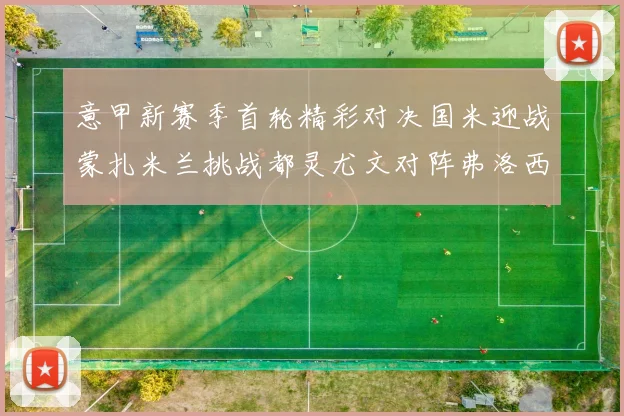 意甲新赛季首轮精彩对决国米迎战蒙扎米兰挑战都灵尤文对阵弗洛西诺内