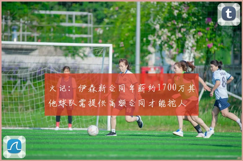火记：伊森新合同年薪约1700万其他球队需提供高额合同才能挖人