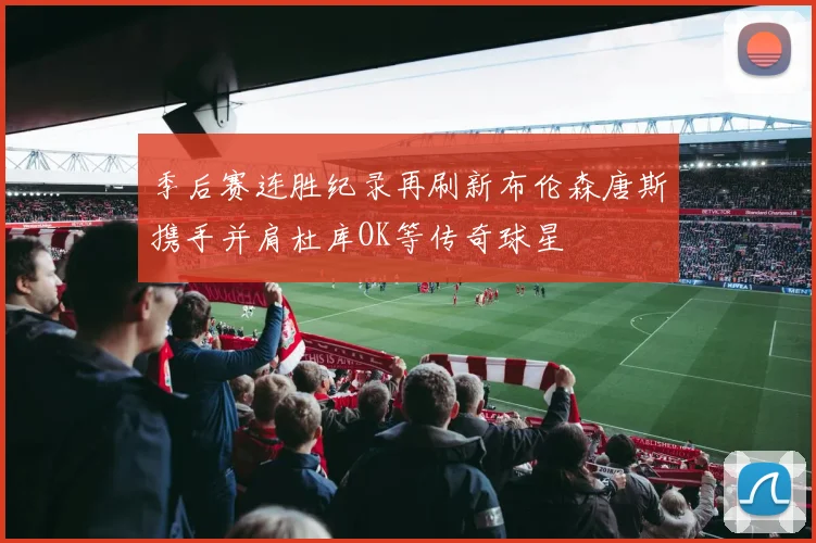 季后赛连胜纪录再刷新布伦森唐斯携手并肩杜库OK等传奇球星