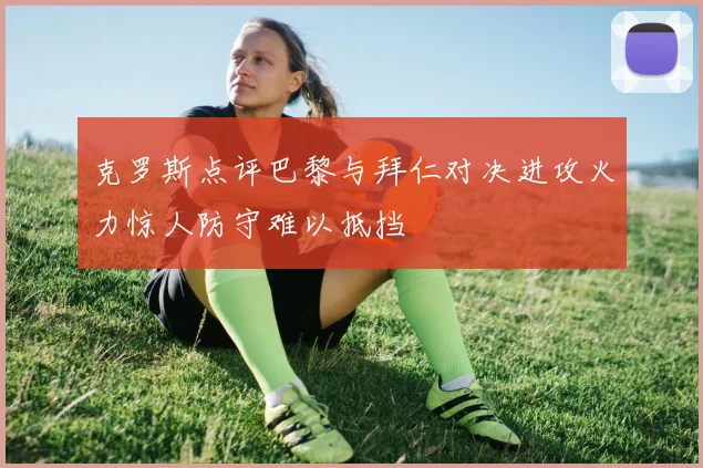 克罗斯点评巴黎与拜仁对决进攻火力惊人防守难以抵挡