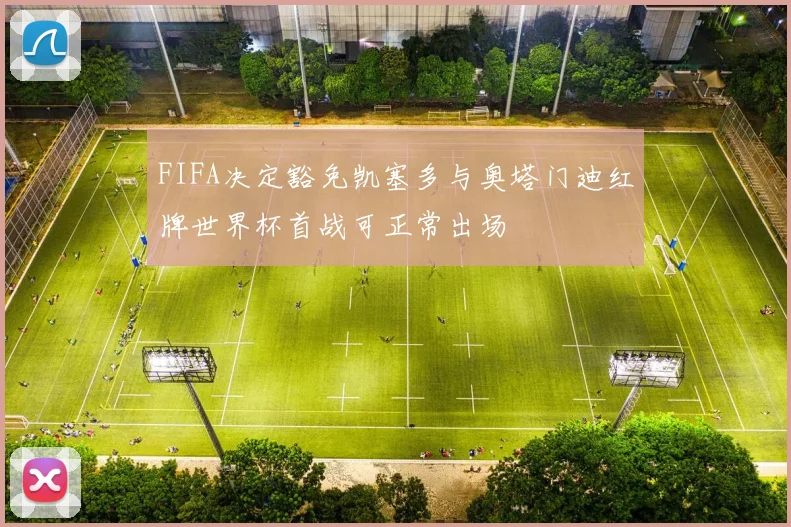 FIFA决定豁免凯塞多与奥塔门迪红牌世界杯首战可正常出场