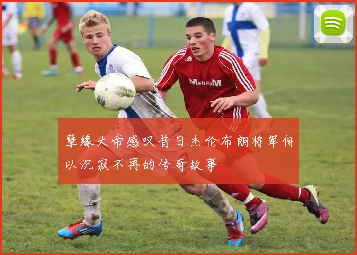 孽缘大帝感叹昔日杰伦布朗将军何以沉寂不再的传奇故事