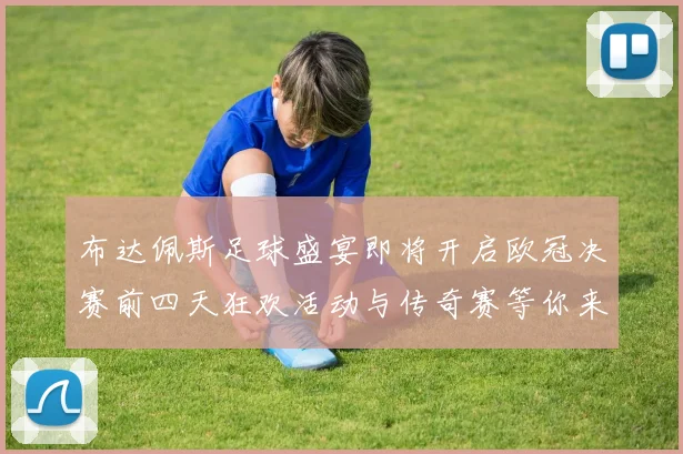 布达佩斯足球盛宴即将开启欧冠决赛前四天狂欢活动与传奇赛等你来参与
