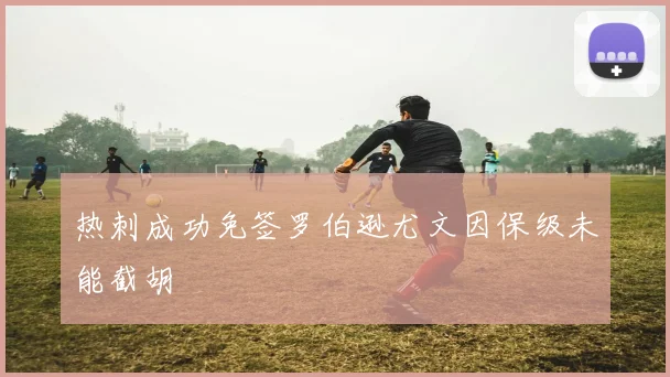 热刺成功免签罗伯逊尤文因保级未能截胡