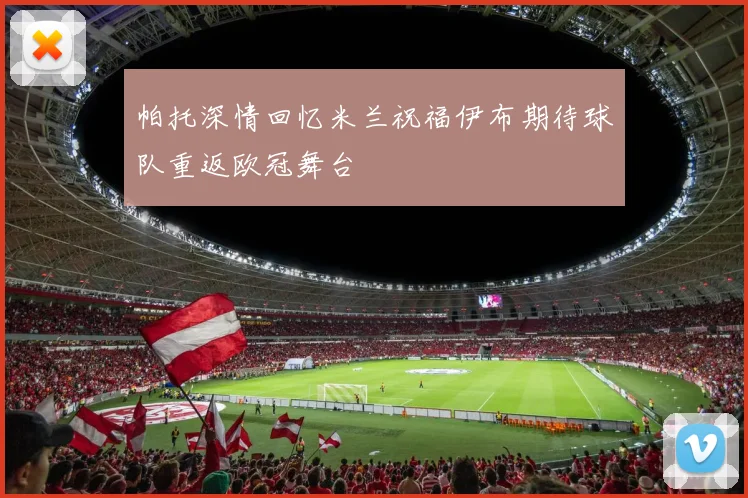 帕托深情回忆米兰祝福伊布期待球队重返欧冠舞台