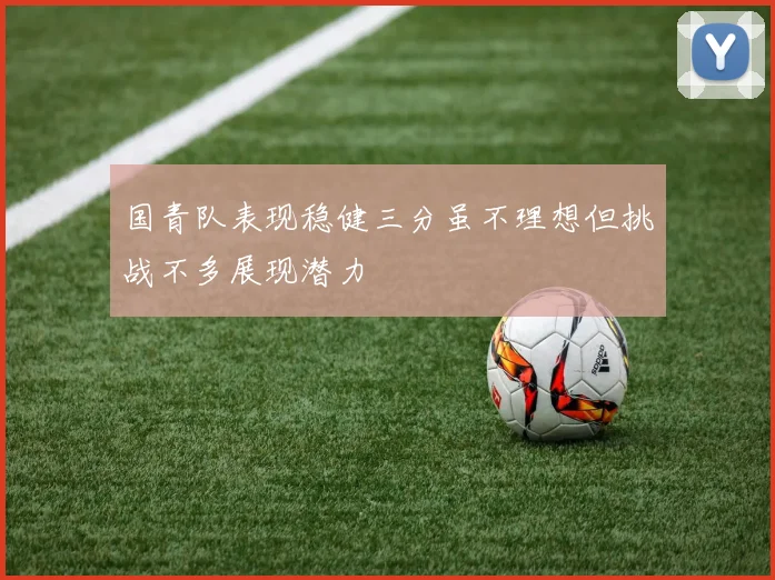 国青队表现稳健三分虽不理想但挑战不多展现潜力