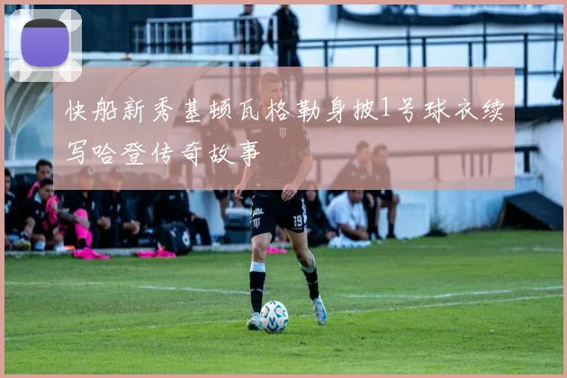 快船新秀基顿瓦格勒身披1号球衣续写哈登传奇故事