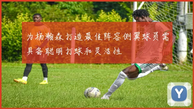 为杨瀚森打造最佳阵容侧翼球员需具备聪明打球和灵活性