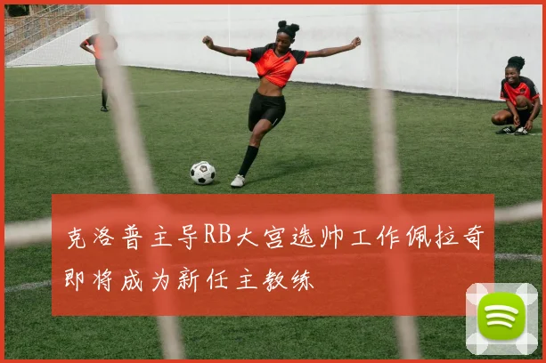 克洛普主导RB大宫选帅工作佩拉奇即将成为新任主教练