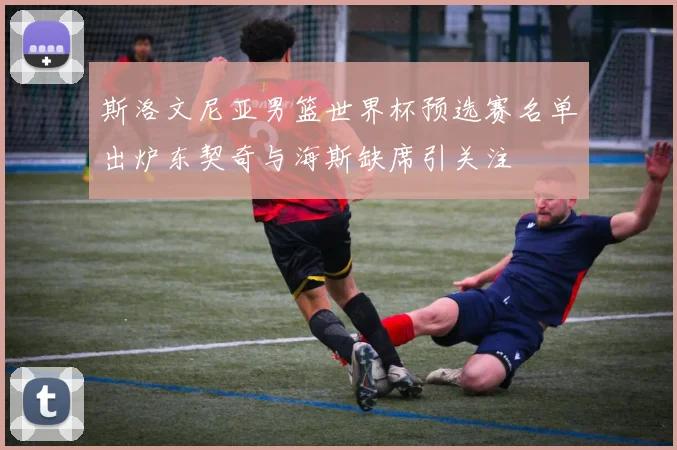 斯洛文尼亚男篮世界杯预选赛名单出炉东契奇与海斯缺席引关注