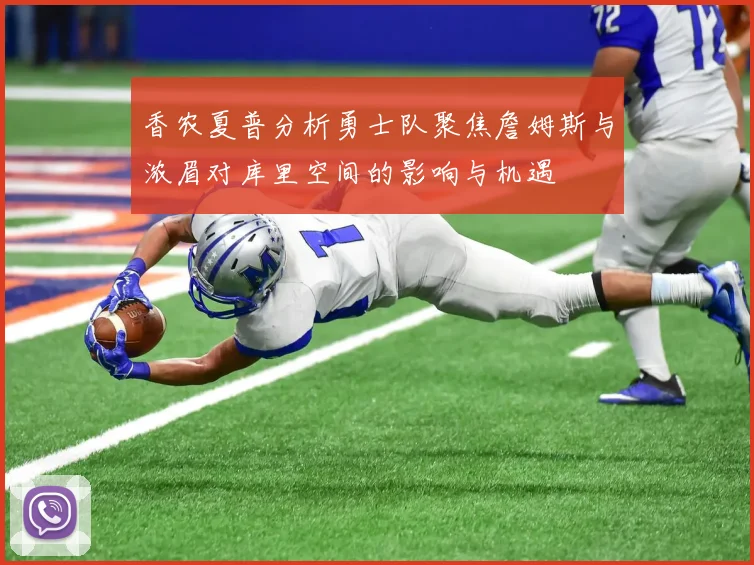 香农夏普分析勇士队聚焦詹姆斯与浓眉对库里空间的影响与机遇