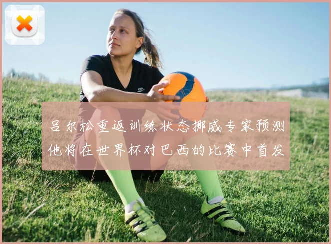 吕尔松重返训练状态挪威专家预测他将在世界杯对巴西的比赛中首发出战