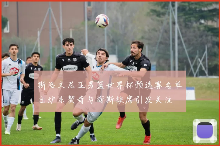 斯洛文尼亚男篮世界杯预选赛名单出炉东契奇与海斯缺席引发关注