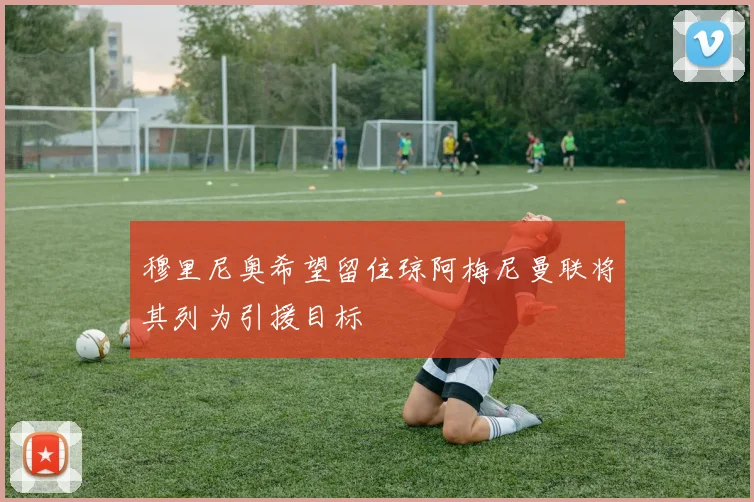 穆里尼奥希望留住琼阿梅尼曼联将其列为引援目标