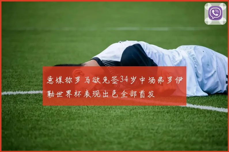 意媒称罗马欲免签34岁中场弗罗伊勒世界杯表现出色全部首发