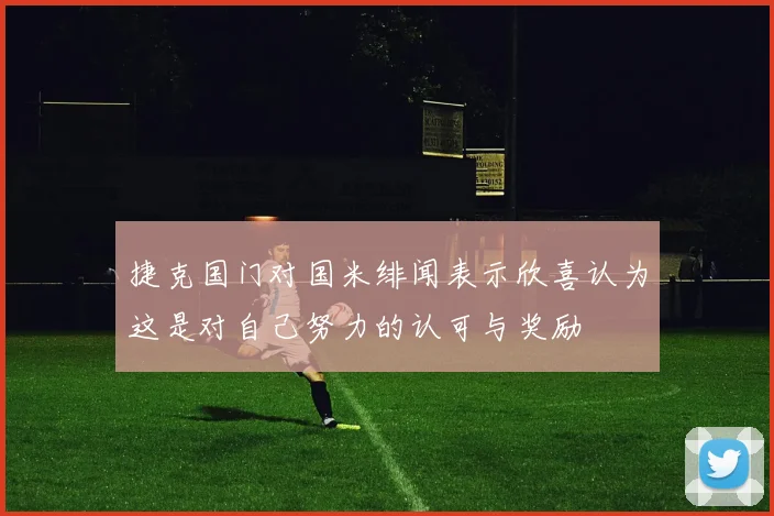 捷克国门对国米绯闻表示欣喜认为这是对自己努力的认可与奖励