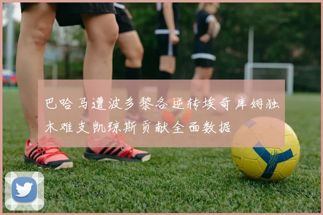巴哈马遭波多黎各逆转埃奇库姆独木难支凯琼斯贡献全面数据