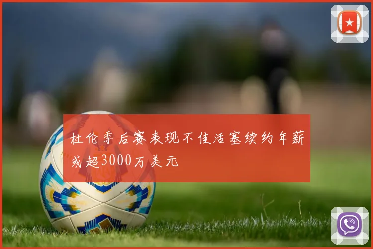 杜伦季后赛表现不佳活塞续约年薪或超3000万美元
