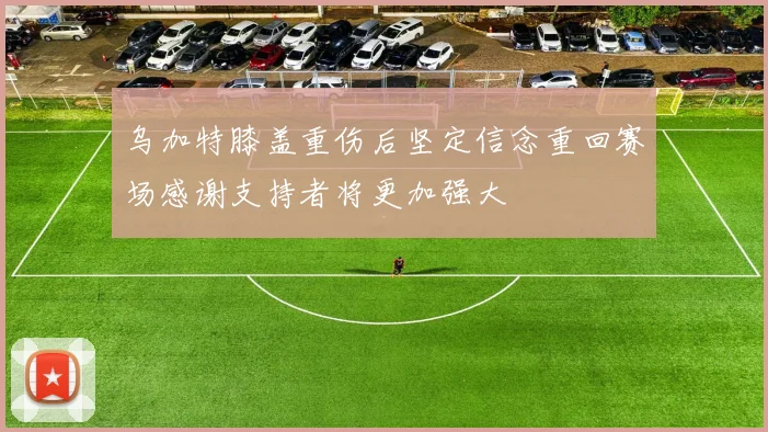 乌加特膝盖重伤后坚定信念重回赛场感谢支持者将更加强大