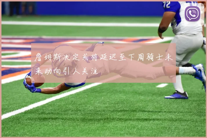 詹姆斯决定或将延迟至下周骑士未来动向引人关注