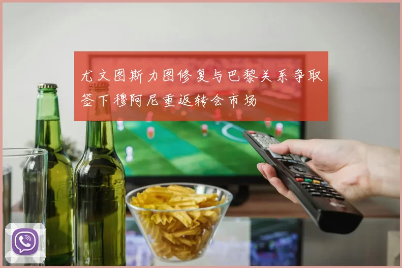 尤文图斯力图修复与巴黎关系争取签下穆阿尼重返转会市场