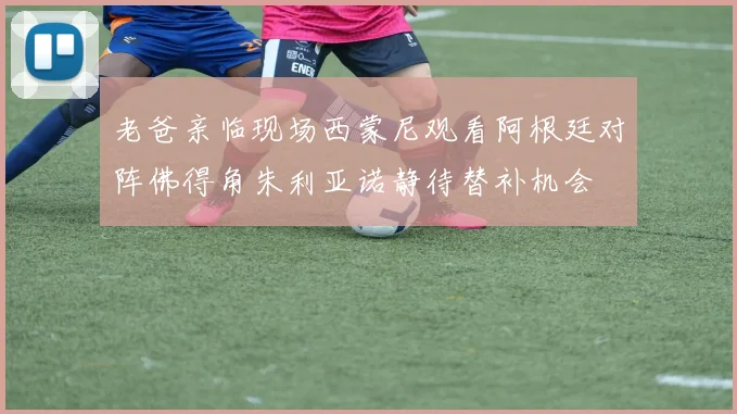 老爸亲临现场西蒙尼观看阿根廷对阵佛得角朱利亚诺静待替补机会