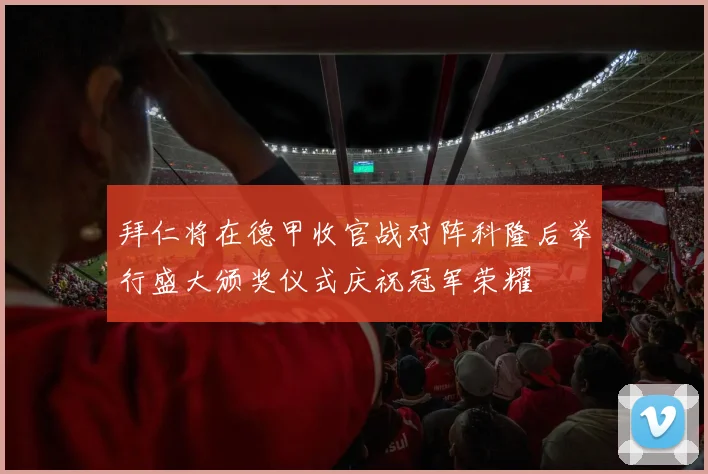 拜仁将在德甲收官战对阵科隆后举行盛大颁奖仪式庆祝冠军荣耀