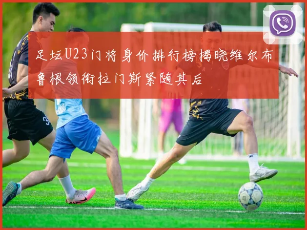 足坛U23门将身价排行榜揭晓维尔布鲁根领衔拉门斯紧随其后