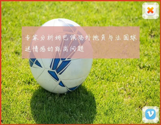 专家分析姆巴佩场外抱负与法国球迷情感的距离问题