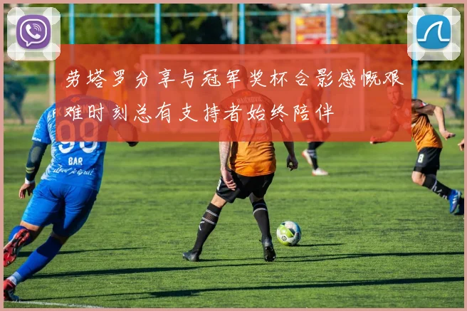 劳塔罗分享与冠军奖杯合影感慨艰难时刻总有支持者始终陪伴