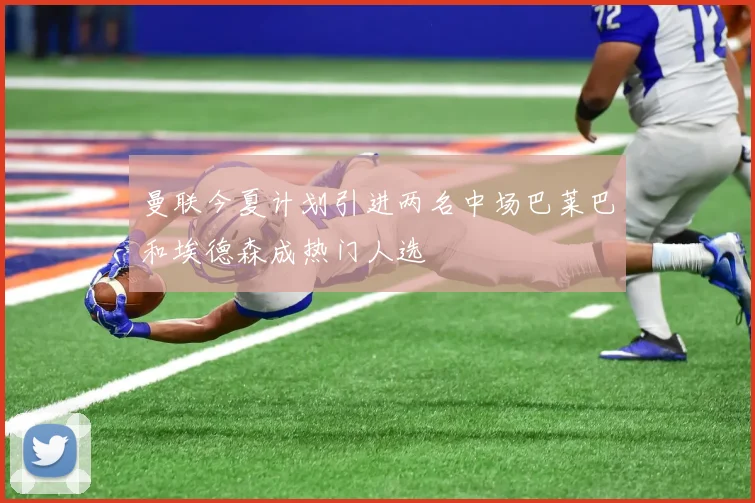 曼联今夏计划引进两名中场巴莱巴和埃德森成热门人选