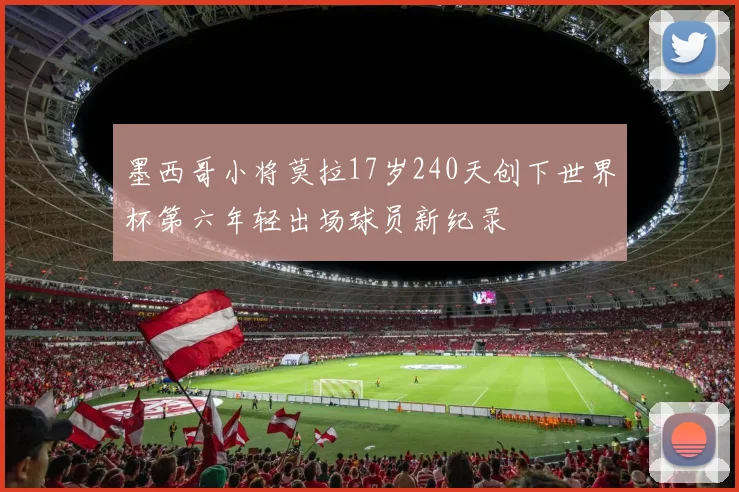 墨西哥小将莫拉17岁240天创下世界杯第六年轻出场球员新纪录