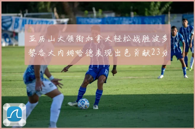 亚历山大领衔加拿大轻松战胜波多黎各大内姆哈德表现出色贡献23分