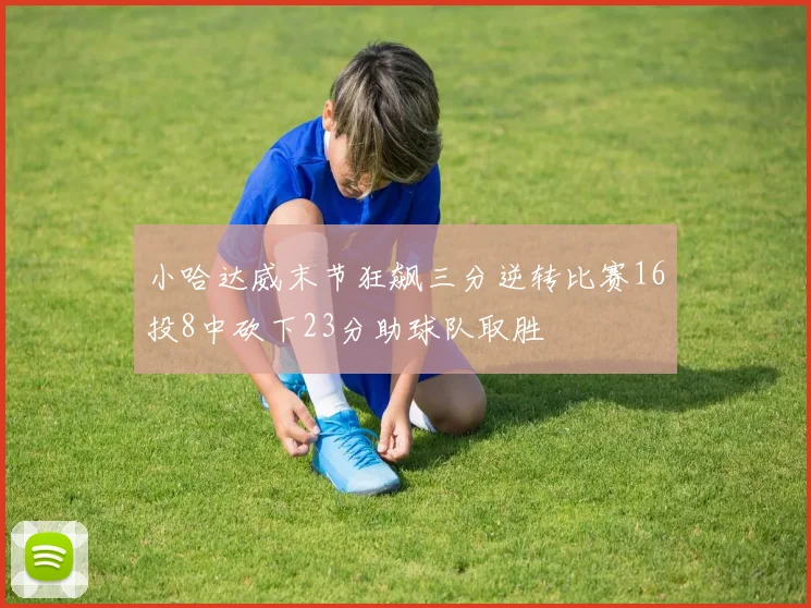 小哈达威末节狂飙三分逆转比赛16投8中砍下23分助球队取胜